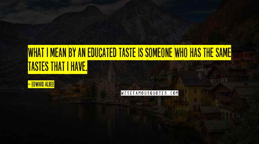 Edward Albee Quotes: What I mean by an educated taste is someone who has the same tastes that I have.