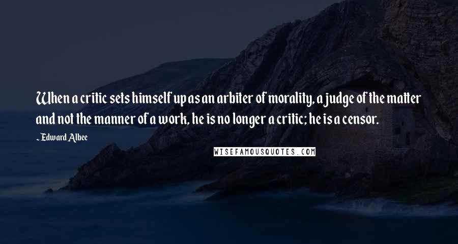 Edward Albee Quotes: When a critic sets himself up as an arbiter of morality, a judge of the matter and not the manner of a work, he is no longer a critic; he is a censor.