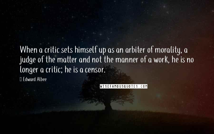 Edward Albee Quotes: When a critic sets himself up as an arbiter of morality, a judge of the matter and not the manner of a work, he is no longer a critic; he is a censor.