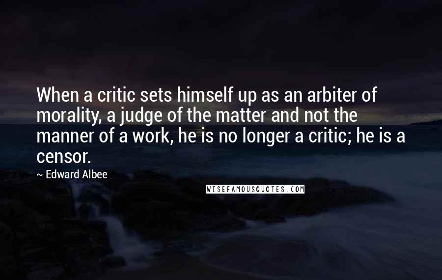 Edward Albee Quotes: When a critic sets himself up as an arbiter of morality, a judge of the matter and not the manner of a work, he is no longer a critic; he is a censor.