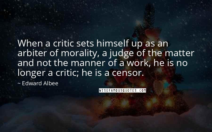 Edward Albee Quotes: When a critic sets himself up as an arbiter of morality, a judge of the matter and not the manner of a work, he is no longer a critic; he is a censor.