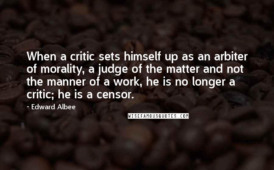 Edward Albee Quotes: When a critic sets himself up as an arbiter of morality, a judge of the matter and not the manner of a work, he is no longer a critic; he is a censor.