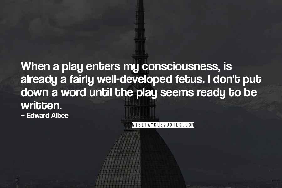 Edward Albee Quotes: When a play enters my consciousness, is already a fairly well-developed fetus. I don't put down a word until the play seems ready to be written.