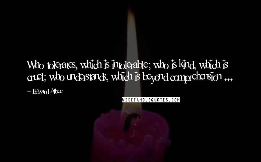 Edward Albee Quotes: Who tolerates, which is intolerable; who is kind, which is cruel; who understands, which is beyond comprehension ...