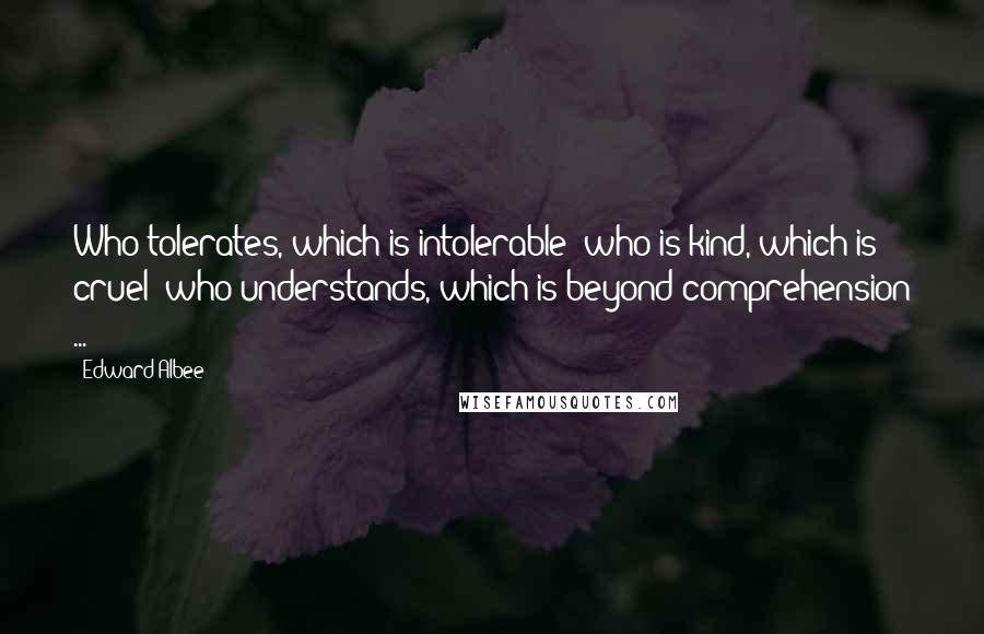 Edward Albee Quotes: Who tolerates, which is intolerable; who is kind, which is cruel; who understands, which is beyond comprehension ...