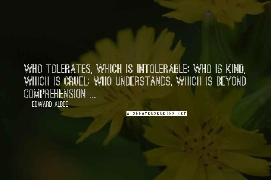 Edward Albee Quotes: Who tolerates, which is intolerable; who is kind, which is cruel; who understands, which is beyond comprehension ...