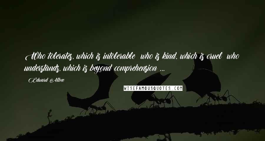 Edward Albee Quotes: Who tolerates, which is intolerable; who is kind, which is cruel; who understands, which is beyond comprehension ...