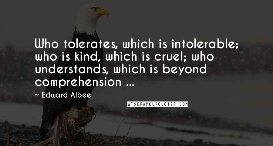 Edward Albee Quotes: Who tolerates, which is intolerable; who is kind, which is cruel; who understands, which is beyond comprehension ...