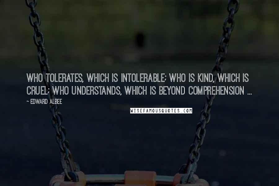 Edward Albee Quotes: Who tolerates, which is intolerable; who is kind, which is cruel; who understands, which is beyond comprehension ...