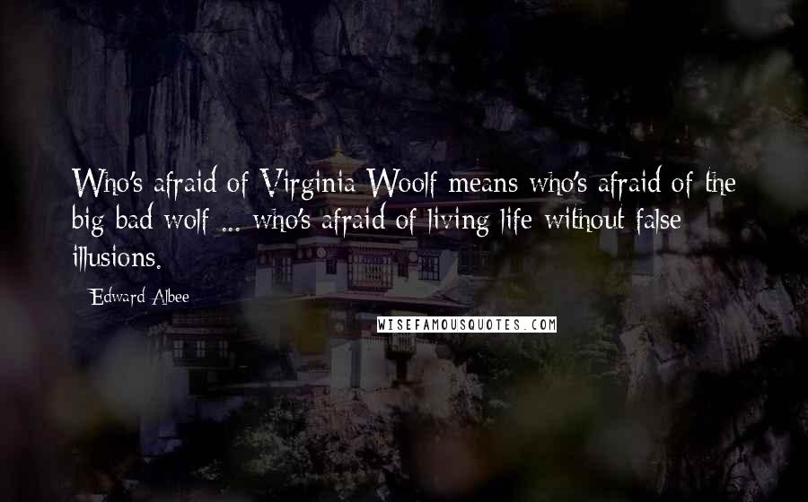 Edward Albee Quotes: Who's afraid of Virginia Woolf means who's afraid of the big bad wolf ... who's afraid of living life without false illusions.