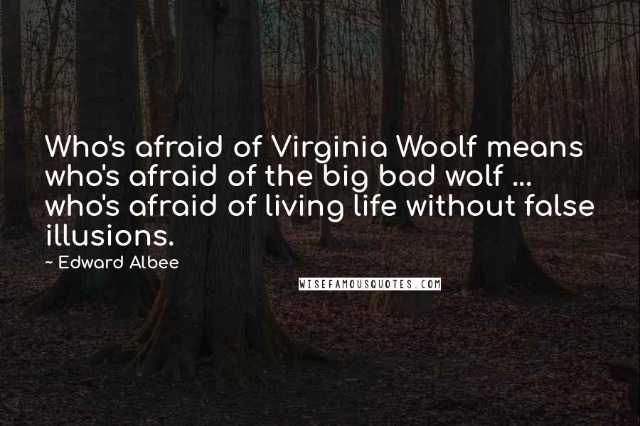 Edward Albee Quotes: Who's afraid of Virginia Woolf means who's afraid of the big bad wolf ... who's afraid of living life without false illusions.