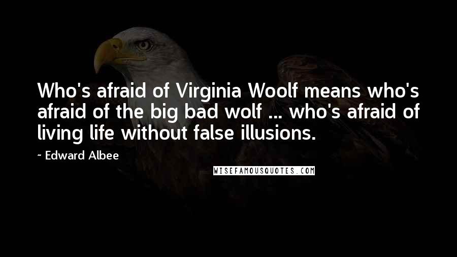 Edward Albee Quotes: Who's afraid of Virginia Woolf means who's afraid of the big bad wolf ... who's afraid of living life without false illusions.