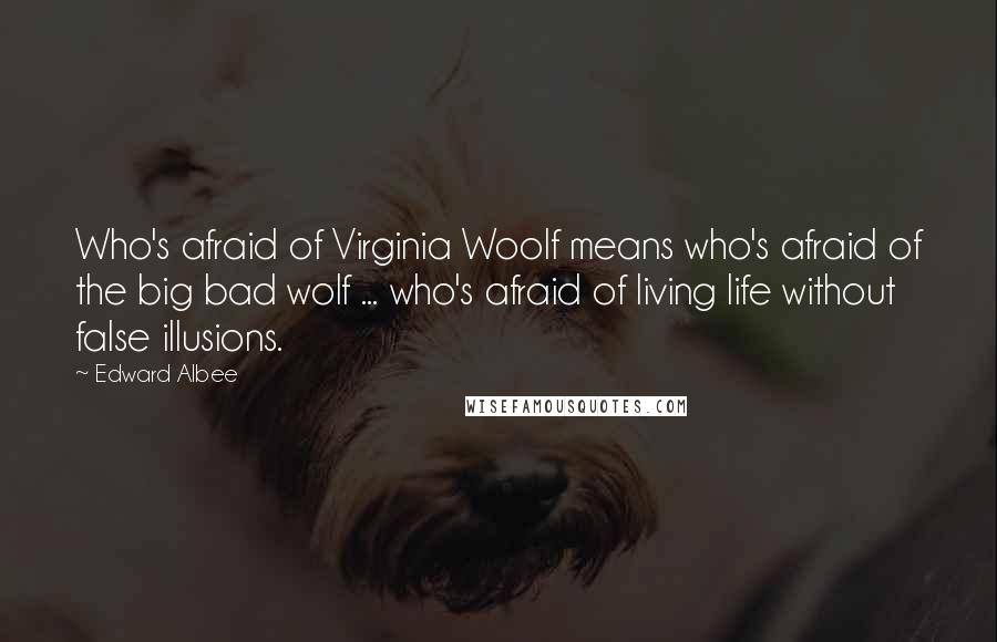 Edward Albee Quotes: Who's afraid of Virginia Woolf means who's afraid of the big bad wolf ... who's afraid of living life without false illusions.