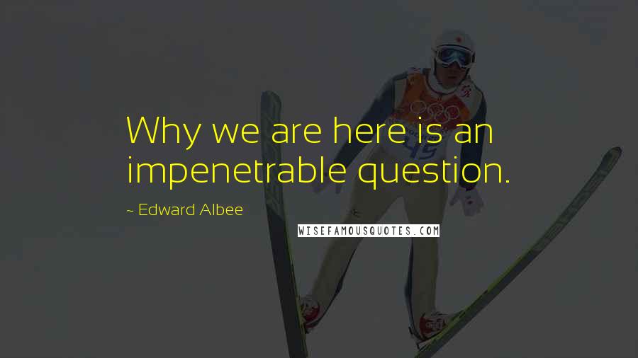 Edward Albee Quotes: Why we are here is an impenetrable question.