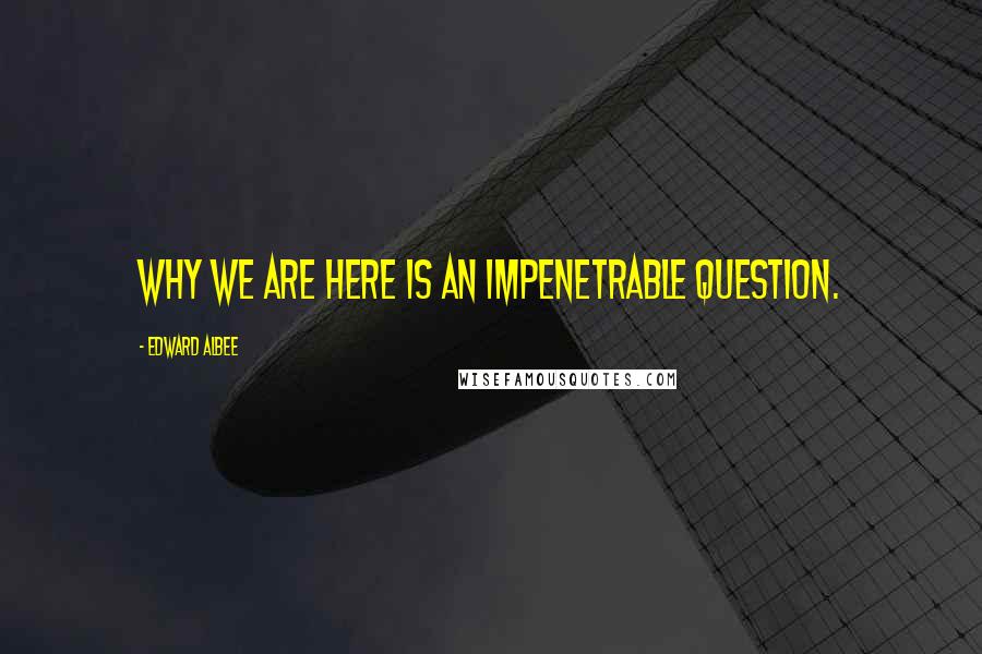 Edward Albee Quotes: Why we are here is an impenetrable question.