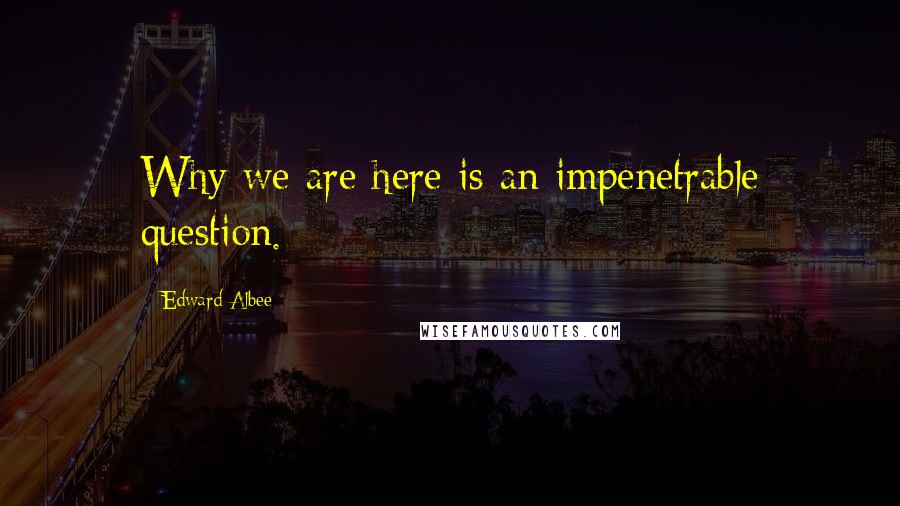 Edward Albee Quotes: Why we are here is an impenetrable question.