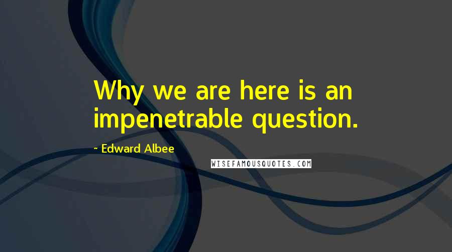 Edward Albee Quotes: Why we are here is an impenetrable question.