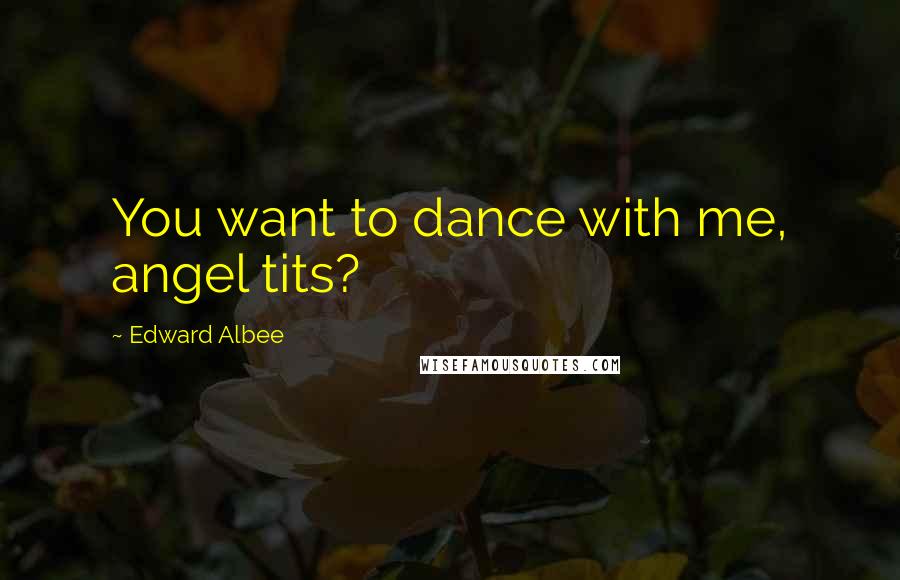 Edward Albee Quotes: You want to dance with me, angel tits?