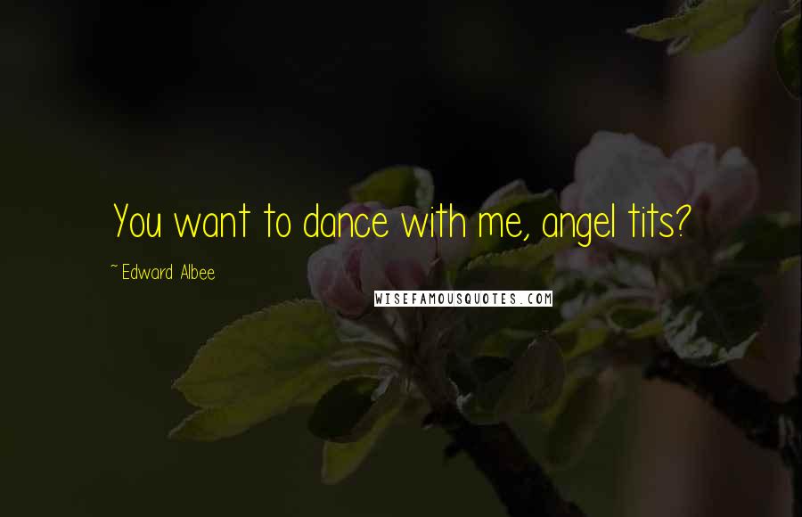 Edward Albee Quotes: You want to dance with me, angel tits?