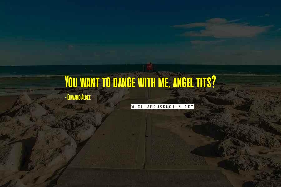 Edward Albee Quotes: You want to dance with me, angel tits?