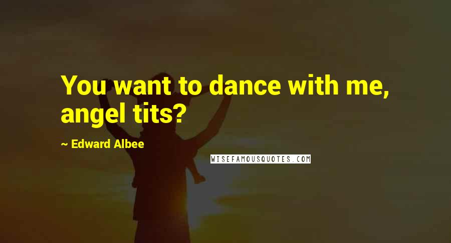 Edward Albee Quotes: You want to dance with me, angel tits?