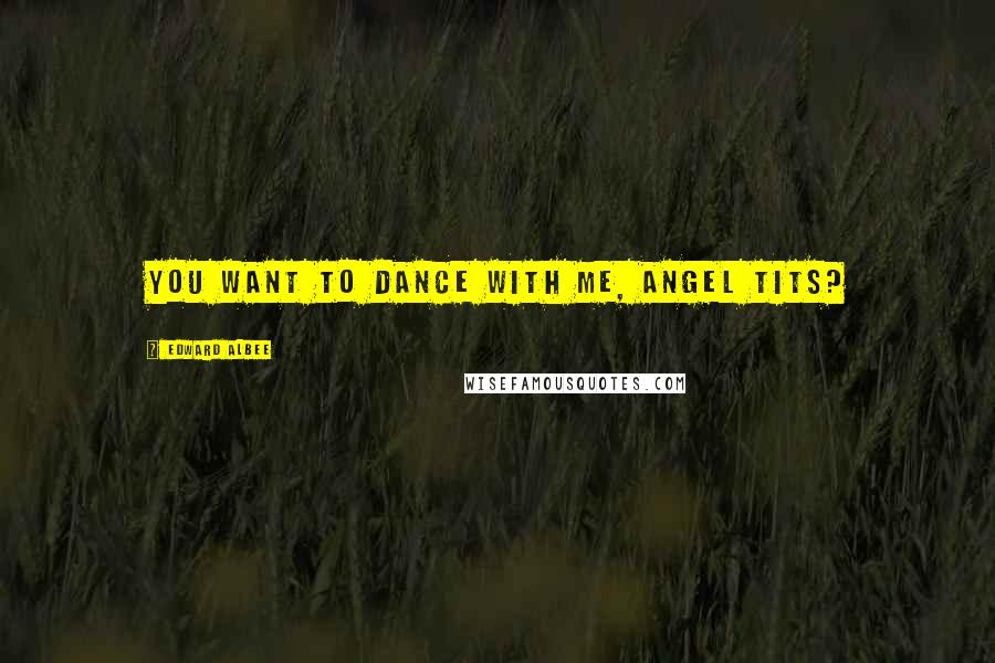 Edward Albee Quotes: You want to dance with me, angel tits?