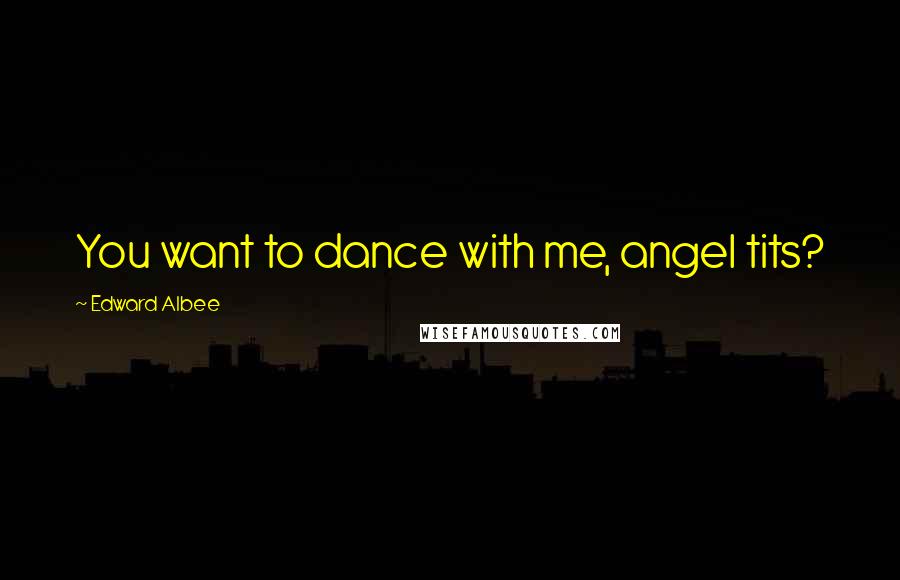 Edward Albee Quotes: You want to dance with me, angel tits?