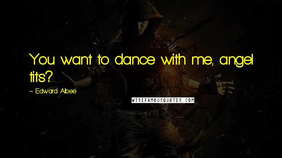 Edward Albee Quotes: You want to dance with me, angel tits?