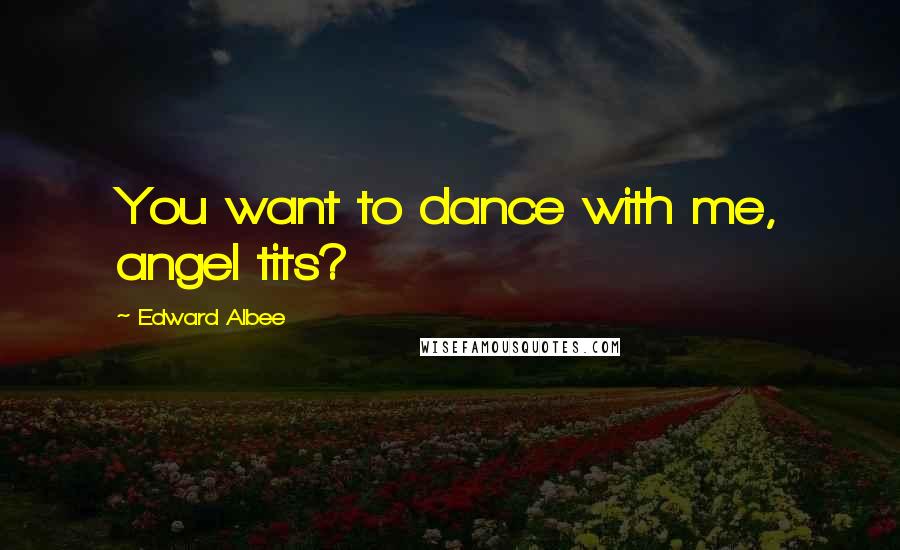 Edward Albee Quotes: You want to dance with me, angel tits?