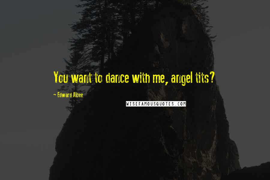 Edward Albee Quotes: You want to dance with me, angel tits?