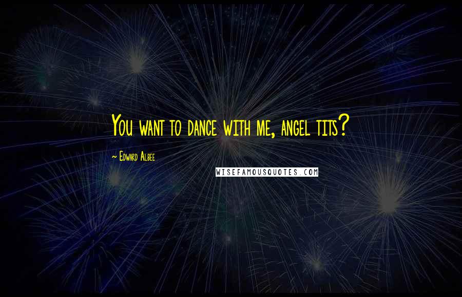 Edward Albee Quotes: You want to dance with me, angel tits?