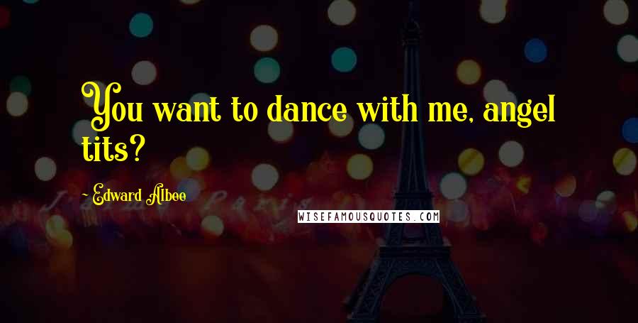 Edward Albee Quotes: You want to dance with me, angel tits?