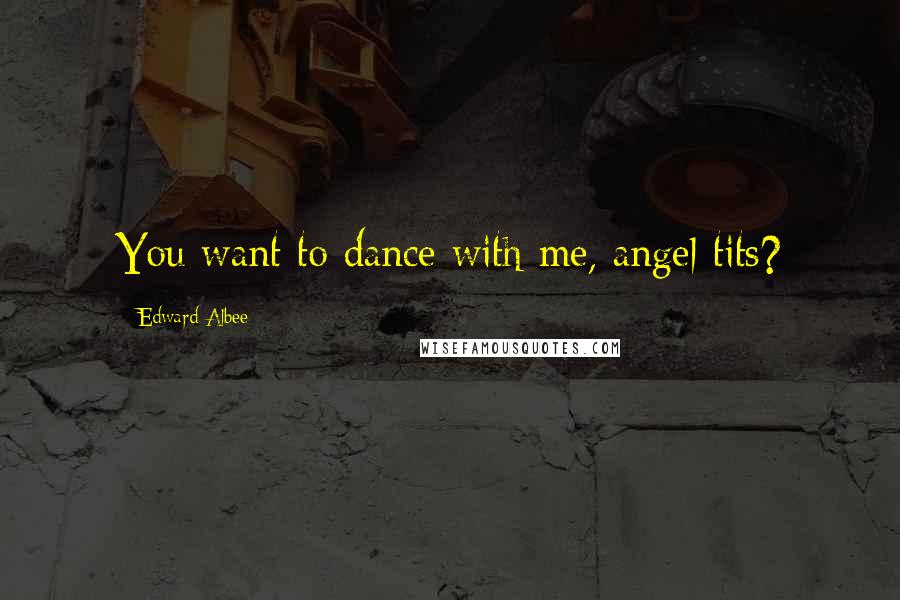 Edward Albee Quotes: You want to dance with me, angel tits?