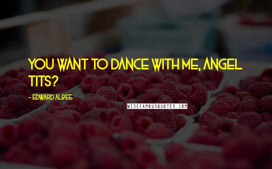 Edward Albee Quotes: You want to dance with me, angel tits?