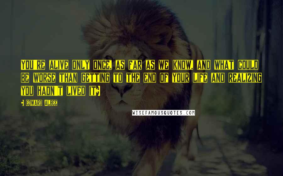 Edward Albee Quotes: You're alive only once, as far as we know, and what could be worse than getting to the end of your life and realizing you hadn't lived it?