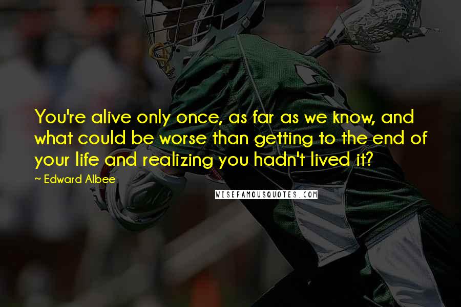 Edward Albee Quotes: You're alive only once, as far as we know, and what could be worse than getting to the end of your life and realizing you hadn't lived it?