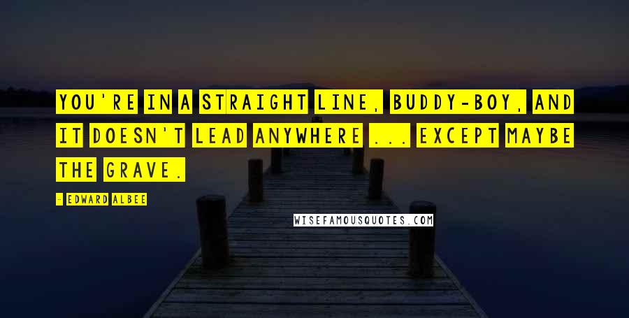 Edward Albee Quotes: You're in a straight line, buddy-boy, and it doesn't lead anywhere ... except maybe the grave.