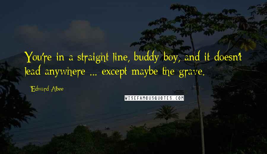 Edward Albee Quotes: You're in a straight line, buddy-boy, and it doesn't lead anywhere ... except maybe the grave.