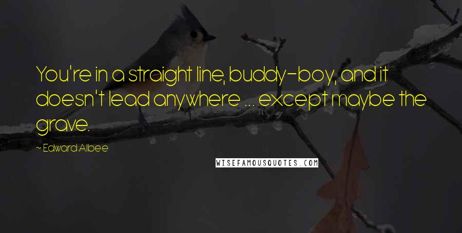 Edward Albee Quotes: You're in a straight line, buddy-boy, and it doesn't lead anywhere ... except maybe the grave.