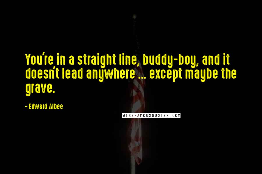 Edward Albee Quotes: You're in a straight line, buddy-boy, and it doesn't lead anywhere ... except maybe the grave.