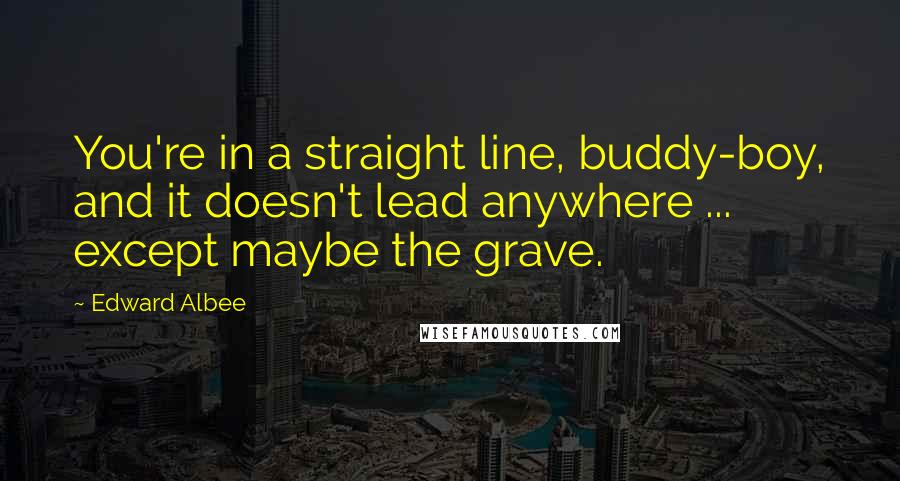 Edward Albee Quotes: You're in a straight line, buddy-boy, and it doesn't lead anywhere ... except maybe the grave.