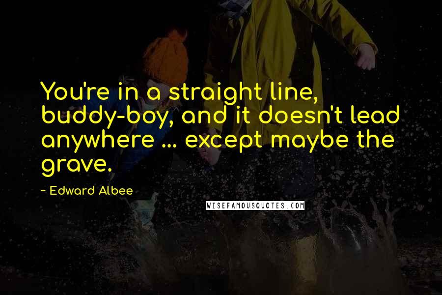 Edward Albee Quotes: You're in a straight line, buddy-boy, and it doesn't lead anywhere ... except maybe the grave.