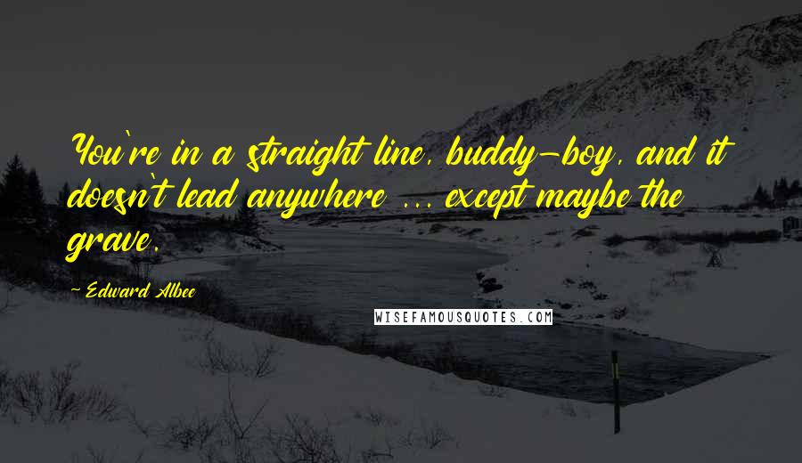 Edward Albee Quotes: You're in a straight line, buddy-boy, and it doesn't lead anywhere ... except maybe the grave.