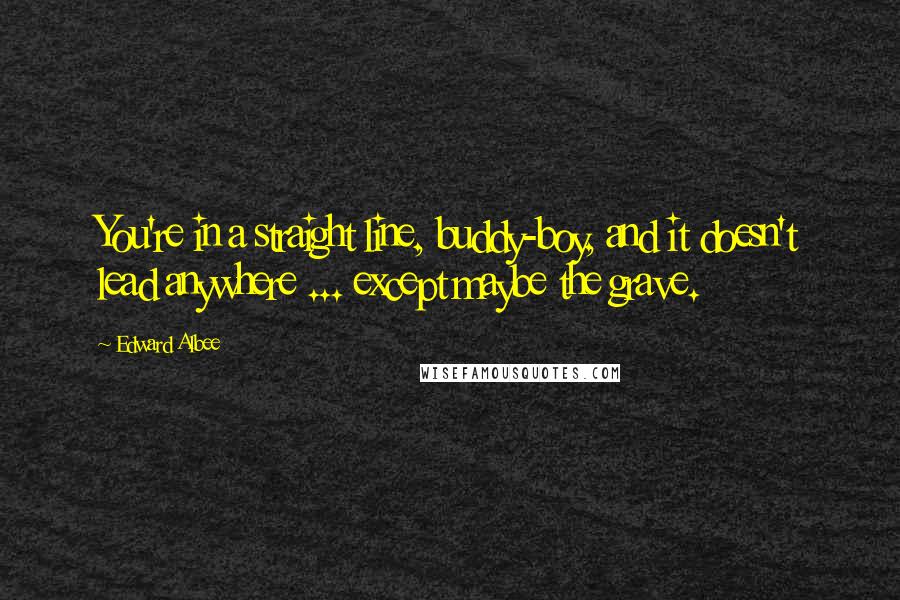 Edward Albee Quotes: You're in a straight line, buddy-boy, and it doesn't lead anywhere ... except maybe the grave.