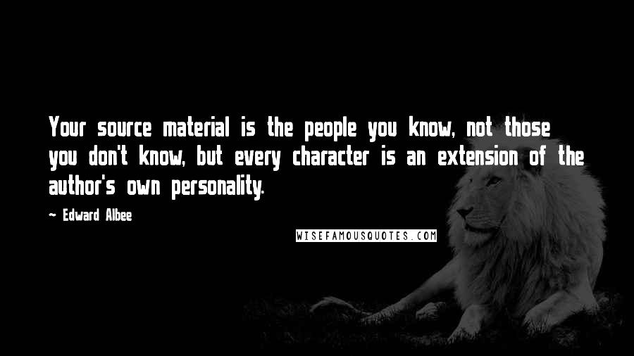 Edward Albee Quotes: Your source material is the people you know, not those you don't know, but every character is an extension of the author's own personality.