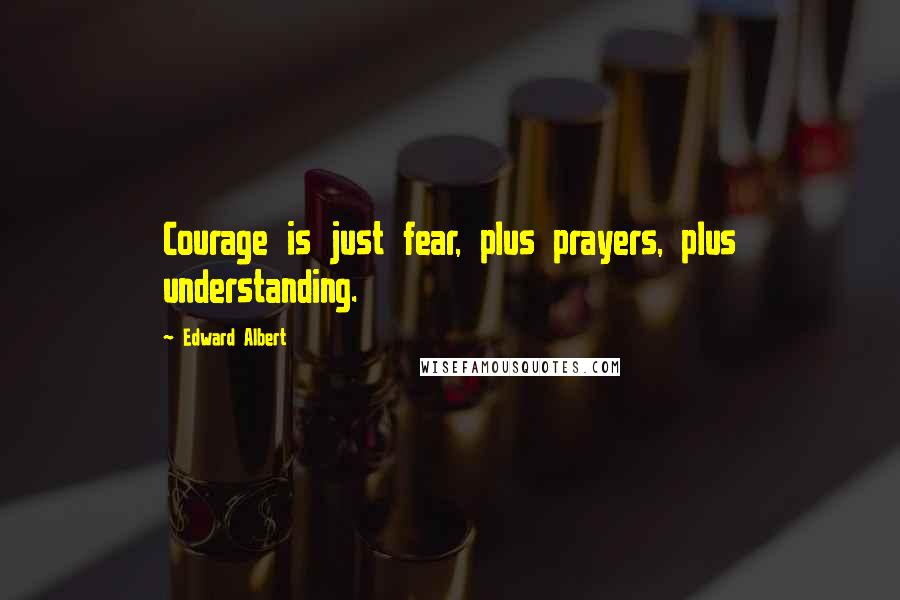 Edward Albert Quotes: Courage is just fear, plus prayers, plus understanding.