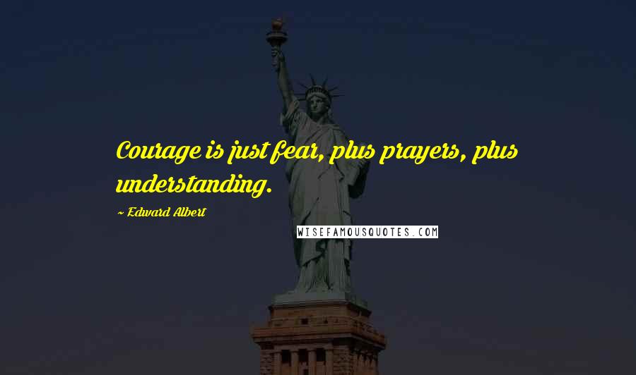 Edward Albert Quotes: Courage is just fear, plus prayers, plus understanding.
