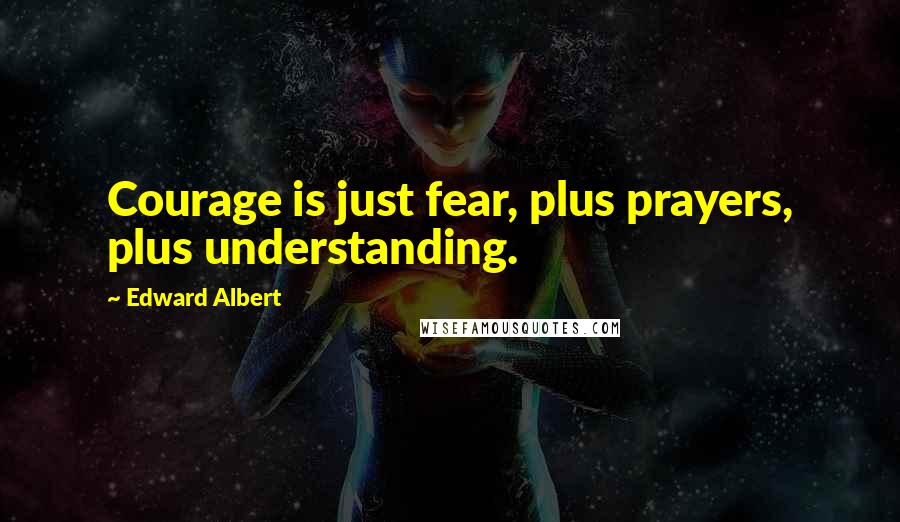 Edward Albert Quotes: Courage is just fear, plus prayers, plus understanding.