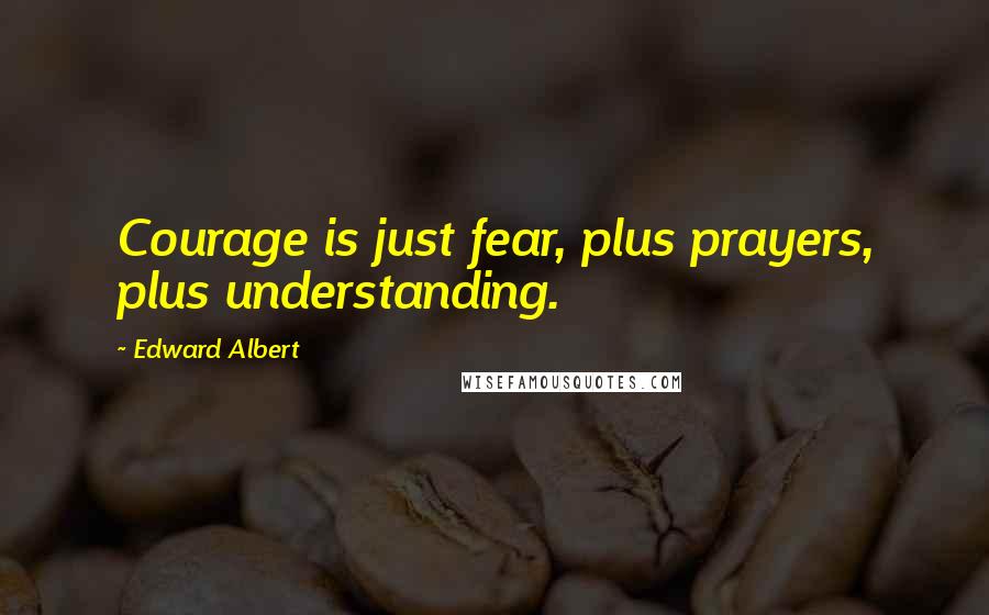 Edward Albert Quotes: Courage is just fear, plus prayers, plus understanding.