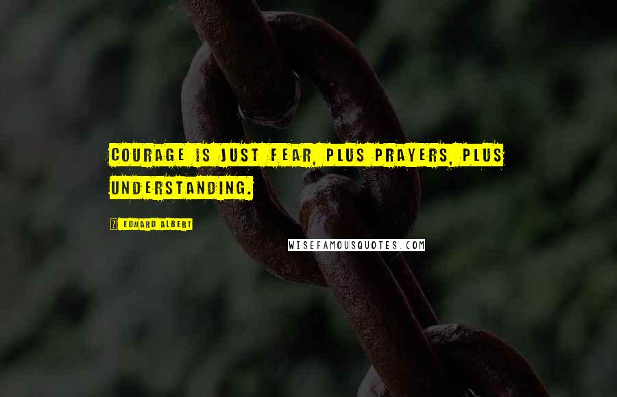 Edward Albert Quotes: Courage is just fear, plus prayers, plus understanding.
